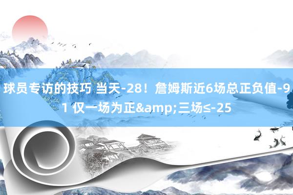 球员专访的技巧 当天-28！詹姆斯近6场总正负值-91 仅一场为正&三场≤-25