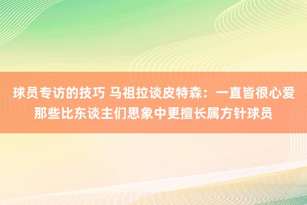 球员专访的技巧 马祖拉谈皮特森：一直皆很心爱那些比东谈主们思象中更擅长属方针球员