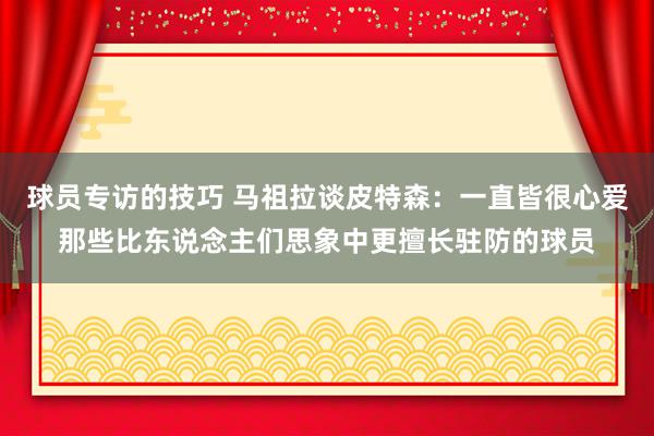 球员专访的技巧 马祖拉谈皮特森：一直皆很心爱那些比东说念主们思象中更擅长驻防的球员