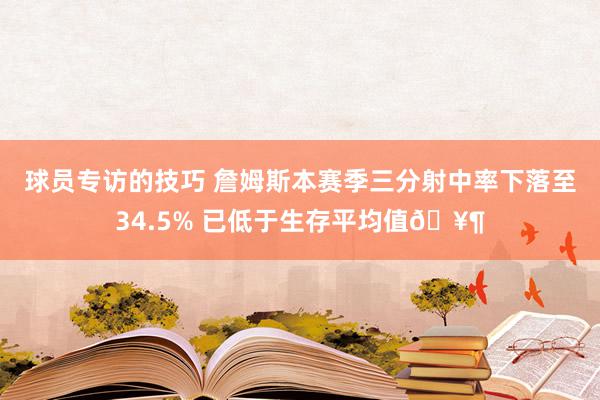 球员专访的技巧 詹姆斯本赛季三分射中率下落至34.5% 已低于生存平均值🥶