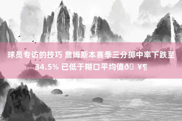 球员专访的技巧 詹姆斯本赛季三分掷中率下跌至34.5% 已低于糊口平均值🥶