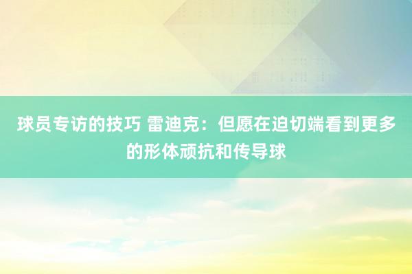 球员专访的技巧 雷迪克：但愿在迫切端看到更多的形体顽抗和传导球