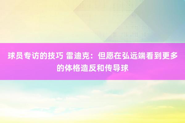 球员专访的技巧 雷迪克：但愿在弘远端看到更多的体格造反和传导球