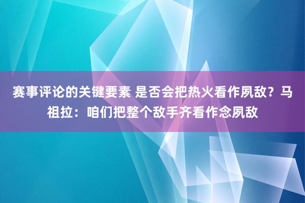 赛事评论的关键要素 是否会把热火看作夙敌？马祖拉：咱们把整个敌手齐看作念夙敌