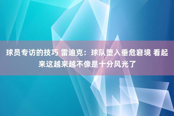 球员专访的技巧 雷迪克：球队堕入垂危窘境 看起来这越来越不像是十分风光了