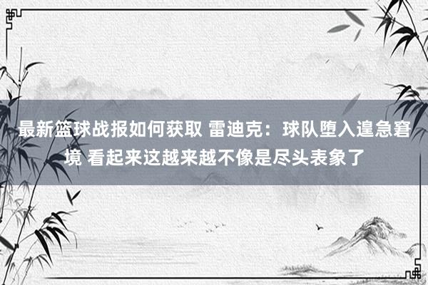 最新篮球战报如何获取 雷迪克：球队堕入遑急窘境 看起来这越来越不像是尽头表象了