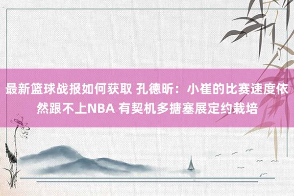 最新篮球战报如何获取 孔德昕：小崔的比赛速度依然跟不上NBA 有契机多搪塞展定约栽培