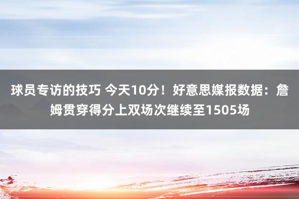 球员专访的技巧 今天10分！好意思媒报数据：詹姆贯穿得分上双场次继续至1505场