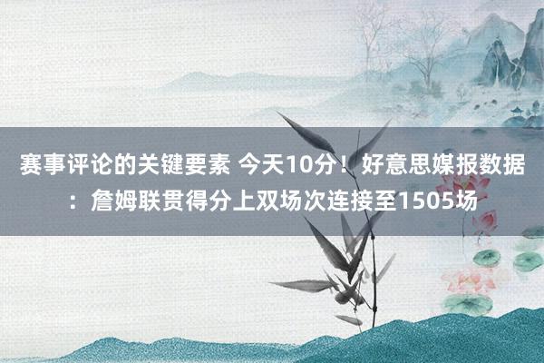 赛事评论的关键要素 今天10分！好意思媒报数据：詹姆联贯得分上双场次连接至1505场