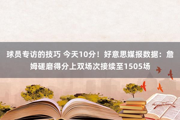 球员专访的技巧 今天10分！好意思媒报数据：詹姆磋磨得分上双场次接续至1505场