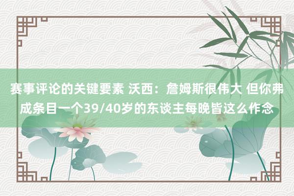 赛事评论的关键要素 沃西：詹姆斯很伟大 但你弗成条目一个39/40岁的东谈主每晚皆这么作念