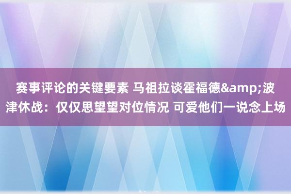 赛事评论的关键要素 马祖拉谈霍福德&波津休战：仅仅思望望对位情况 可爱他们一说念上场