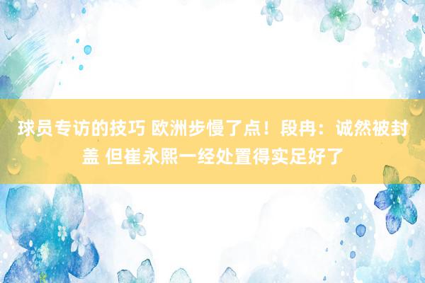 球员专访的技巧 欧洲步慢了点！段冉：诚然被封盖 但崔永熙一经处置得实足好了