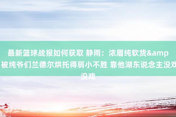 最新篮球战报如何获取 静雨：浓眉纯软货&被纯爷们兰德尔烘托得弱小不胜 靠他湖东说念主没戏