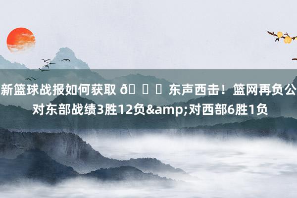 最新篮球战报如何获取 😅东声西击！篮网再负公牛 对东部战绩3胜12负&对西部6胜1负