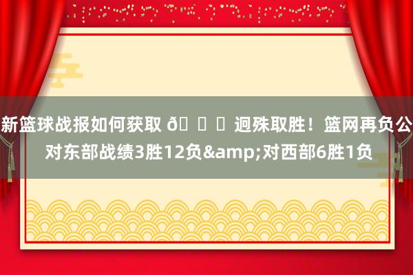 最新篮球战报如何获取 😅迥殊取胜！篮网再负公牛 对东部战绩3胜12负&对西部6胜1负