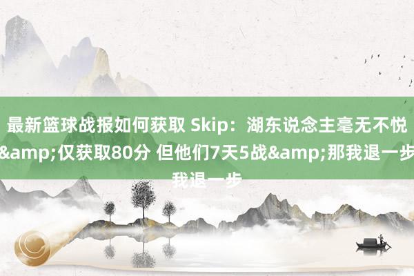 最新篮球战报如何获取 Skip：湖东说念主毫无不悦&仅获取80分 但他们7天5战&那我退一步