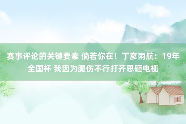 赛事评论的关键要素 倘若你在！丁彦雨航：19年全国杯 我因为腿伤不行打齐思砸电视