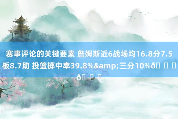 赛事评论的关键要素 詹姆斯近6战场均16.8分7.5板8.7助 投篮掷中率39.8%&三分10%👀