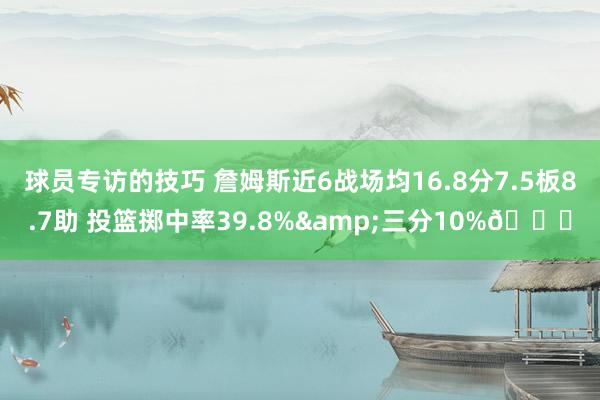 球员专访的技巧 詹姆斯近6战场均16.8分7.5板8.7助 投篮掷中率39.8%&三分10%👀