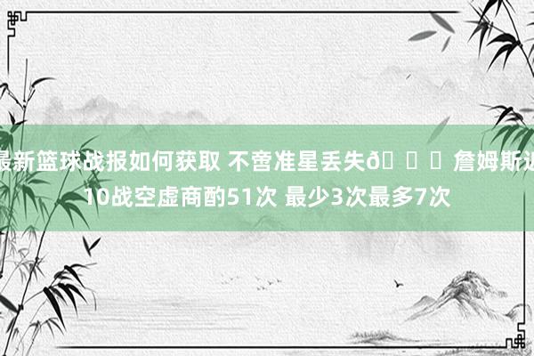 最新篮球战报如何获取 不啻准星丢失🙄詹姆斯近10战空虚商酌51次 最少3次最多7次