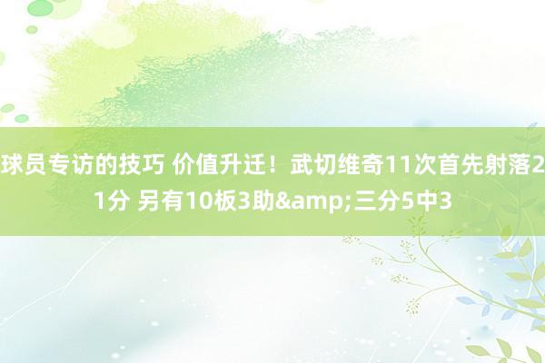 球员专访的技巧 价值升迁！武切维奇11次首先射落21分 另有10板3助&三分5中3