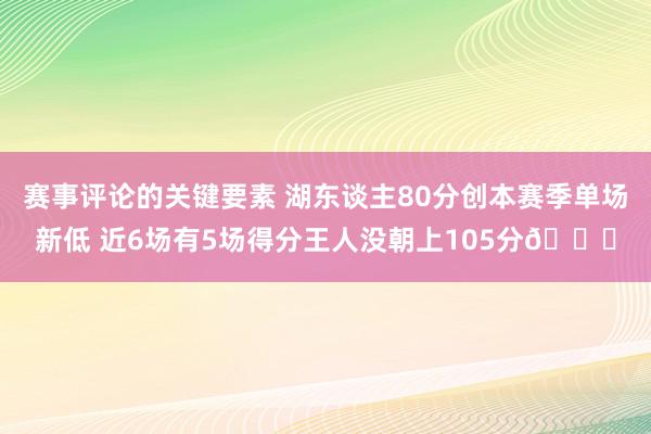 赛事评论的关键要素 湖东谈主80分创本赛季单场新低 近6场有5场得分王人没朝上105分😑