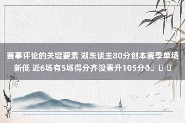 赛事评论的关键要素 湖东谈主80分创本赛季单场新低 近6场有5场得分齐没晋升105分😑