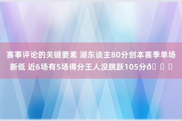 赛事评论的关键要素 湖东谈主80分创本赛季单场新低 近6场有5场得分王人没跳跃105分😑