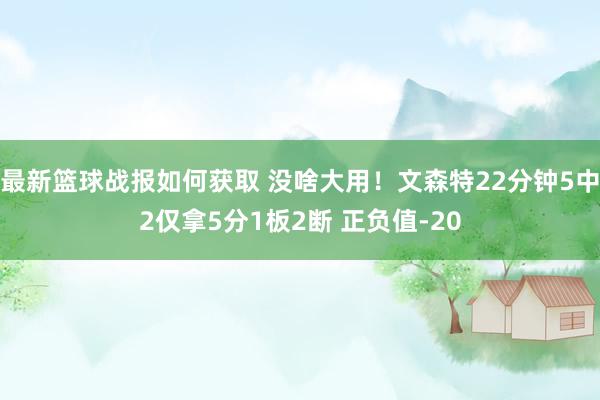 最新篮球战报如何获取 没啥大用！文森特22分钟5中2仅拿5分1板2断 正负值-20