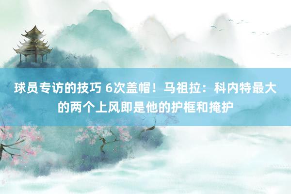 球员专访的技巧 6次盖帽！马祖拉：科内特最大的两个上风即是他的护框和掩护