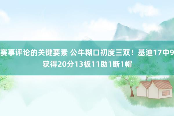 赛事评论的关键要素 公牛糊口初度三双！基迪17中9获得20分13板11助1断1帽