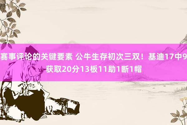 赛事评论的关键要素 公牛生存初次三双！基迪17中9获取20分13板11助1断1帽