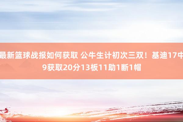 最新篮球战报如何获取 公牛生计初次三双！基迪17中9获取20分13板11助1断1帽