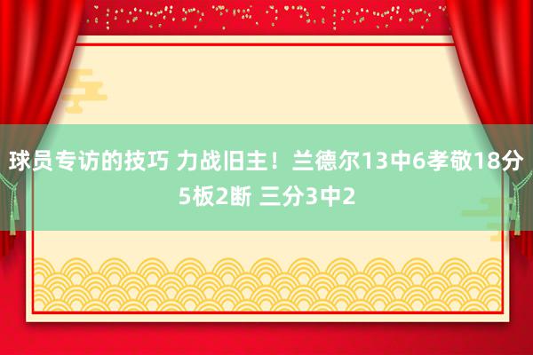 球员专访的技巧 力战旧主！兰德尔13中6孝敬18分5板2断 三分3中2