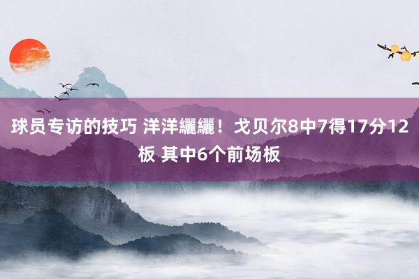 球员专访的技巧 洋洋纚纚！戈贝尔8中7得17分12板 其中6个前场板