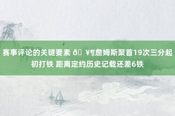 赛事评论的关键要素 🥶詹姆斯聚首19次三分起初打铁 距离定约历史记载还差6铁