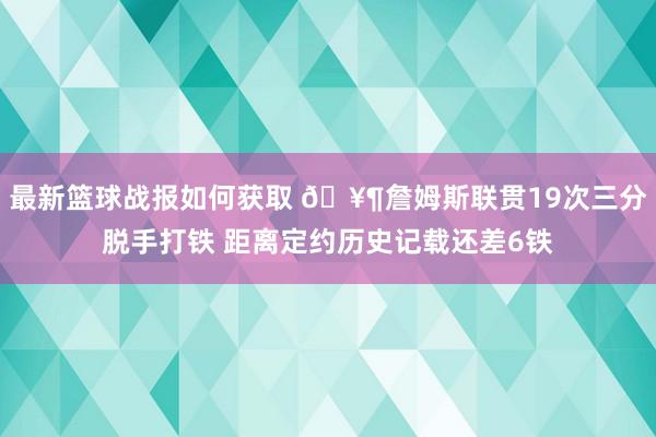 最新篮球战报如何获取 🥶詹姆斯联贯19次三分脱手打铁 距离定约历史记载还差6铁