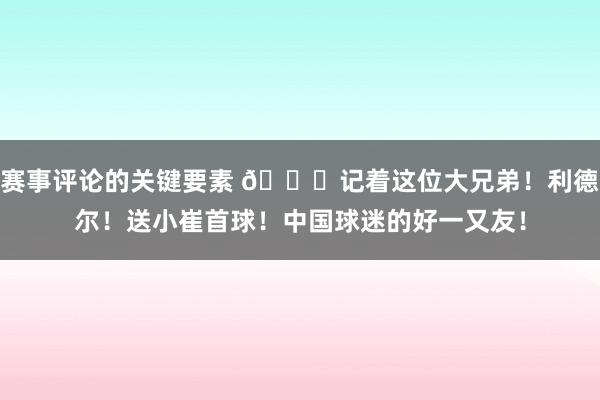 赛事评论的关键要素 😁记着这位大兄弟！利德尔！送小崔首球！中国球迷的好一又友！