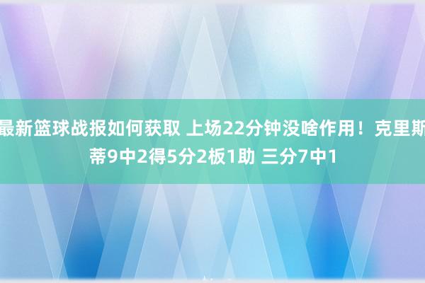 最新篮球战报如何获取 上场22分钟没啥作用！克里斯蒂9中2得5分2板1助 三分7中1