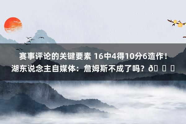 赛事评论的关键要素 16中4得10分6造作！湖东说念主自媒体：詹姆斯不成了吗？💔