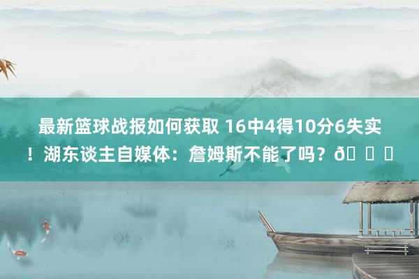 最新篮球战报如何获取 16中4得10分6失实！湖东谈主自媒体：詹姆斯不能了吗？💔