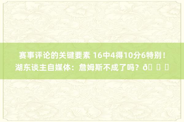 赛事评论的关键要素 16中4得10分6特别！湖东谈主自媒体：詹姆斯不成了吗？💔