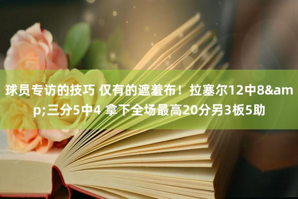 球员专访的技巧 仅有的遮羞布！拉塞尔12中8&三分5中4 拿下全场最高20分另3板5助