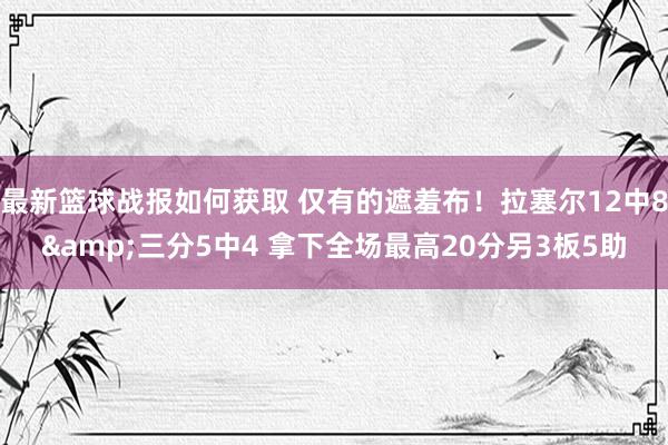 最新篮球战报如何获取 仅有的遮羞布！拉塞尔12中8&三分5中4 拿下全场最高20分另3板5助