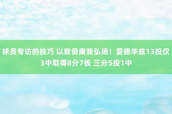 球员专访的技巧 以致毋庸我弘扬！爱德华兹13投仅3中取得8分7板 三分5投1中