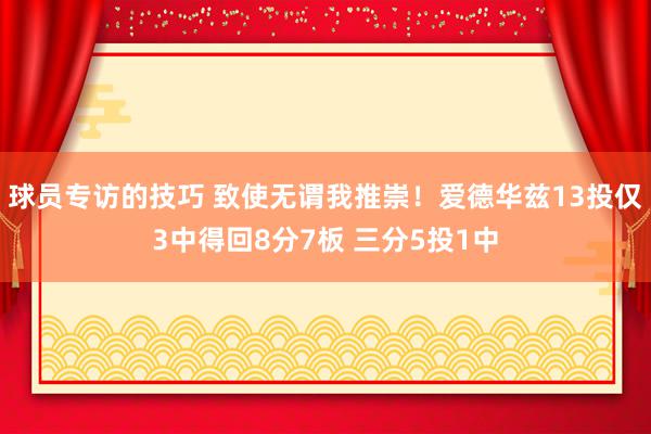 球员专访的技巧 致使无谓我推崇！爱德华兹13投仅3中得回8分7板 三分5投1中