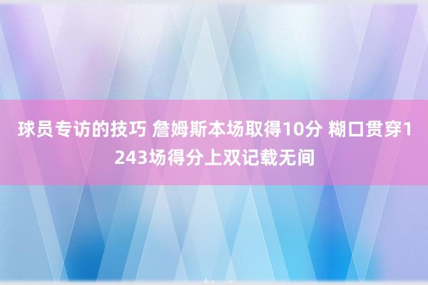 球员专访的技巧 詹姆斯本场取得10分 糊口贯穿1243场得分上双记载无间