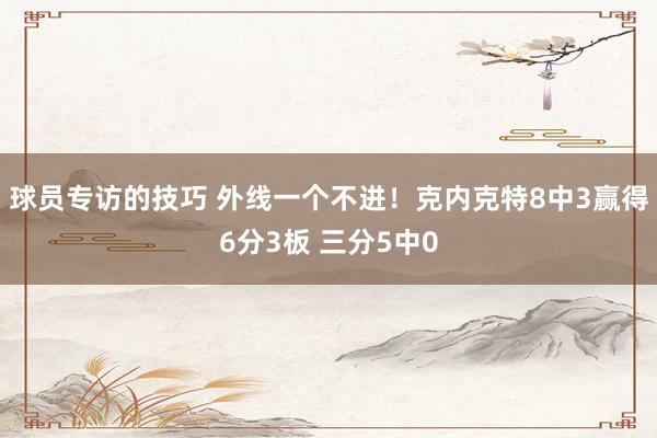 球员专访的技巧 外线一个不进！克内克特8中3赢得6分3板 三分5中0