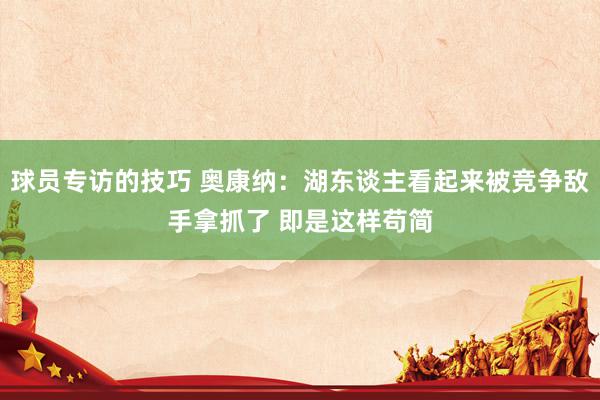 球员专访的技巧 奥康纳：湖东谈主看起来被竞争敌手拿抓了 即是这样苟简